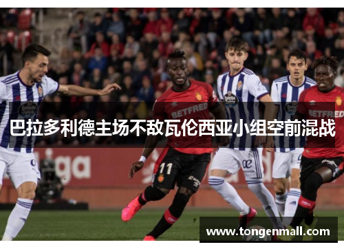 巴拉多利德主场不敌瓦伦西亚小组空前混战