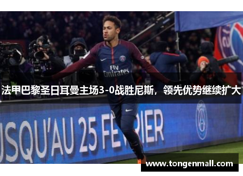 法甲巴黎圣日耳曼主场3-0战胜尼斯，领先优势继续扩大