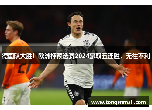 德国队大胜！欧洲杯预选赛2024豪取五连胜，无往不利