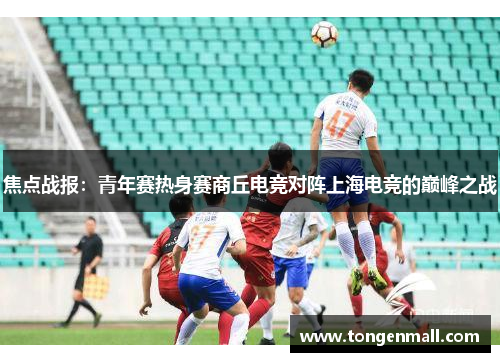 焦点战报：青年赛热身赛商丘电竞对阵上海电竞的巅峰之战