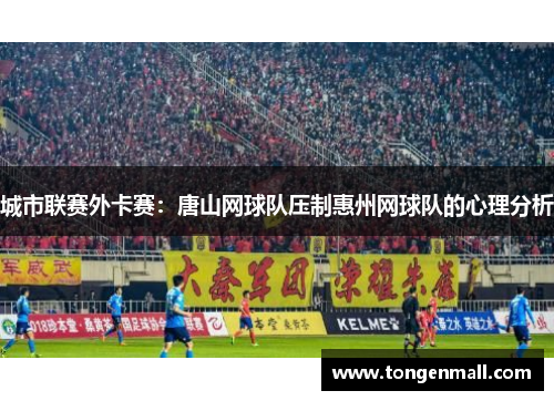 城市联赛外卡赛：唐山网球队压制惠州网球队的心理分析