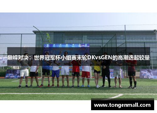 巅峰对决：世界冠军杯小组赛末轮DKvsGEN的高潮迭起较量
